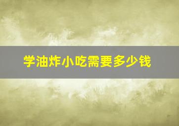 学油炸小吃需要多少钱