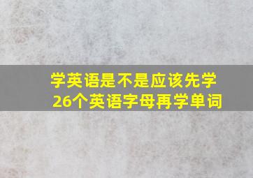 学英语是不是应该先学26个英语字母再学单词