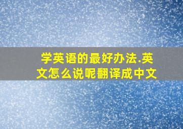 学英语的最好办法.英文怎么说呢翻译成中文