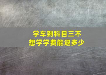 学车到科目三不想学学费能退多少