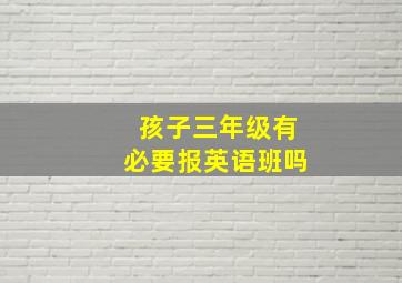 孩子三年级有必要报英语班吗