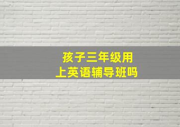 孩子三年级用上英语辅导班吗