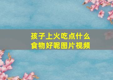 孩子上火吃点什么食物好呢图片视频