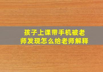 孩子上课带手机被老师发现怎么给老师解释