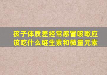 孩子体质差经常感冒咳嗽应该吃什么维生素和微量元素