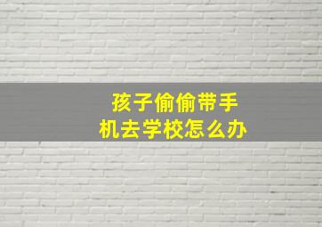 孩子偷偷带手机去学校怎么办