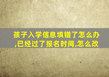 孩子入学信息填错了怎么办,已经过了报名时间,怎么改