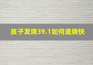 孩子发烧39.1如何退烧快