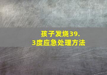 孩子发烧39.3度应急处理方法