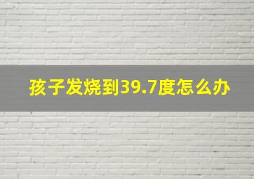 孩子发烧到39.7度怎么办