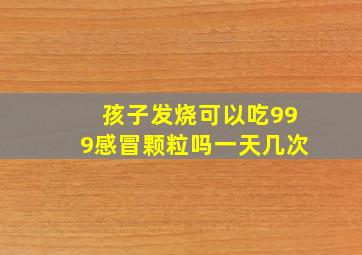 孩子发烧可以吃999感冒颗粒吗一天几次