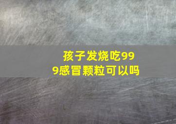 孩子发烧吃999感冒颗粒可以吗