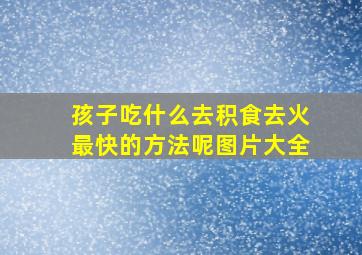 孩子吃什么去积食去火最快的方法呢图片大全