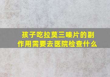 孩子吃拉莫三嗪片的副作用需要去医院检查什么