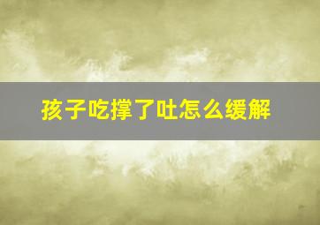 孩子吃撑了吐怎么缓解