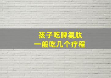 孩子吃脾氨肽一般吃几个疗程