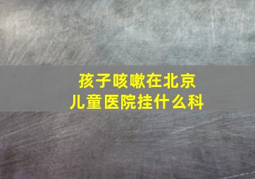 孩子咳嗽在北京儿童医院挂什么科