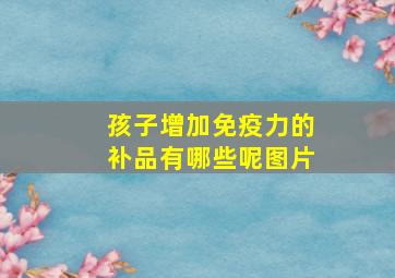 孩子增加免疫力的补品有哪些呢图片