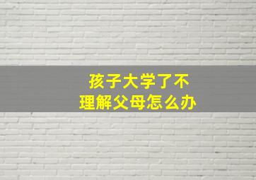 孩子大学了不理解父母怎么办