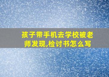 孩子带手机去学校被老师发现,检讨书怎么写