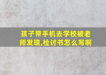 孩子带手机去学校被老师发现,检讨书怎么写啊