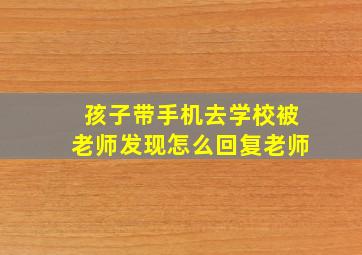 孩子带手机去学校被老师发现怎么回复老师