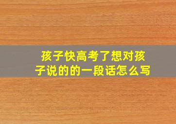 孩子快高考了想对孩子说的的一段话怎么写