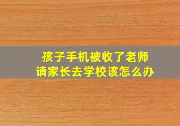 孩子手机被收了老师请家长去学校该怎么办