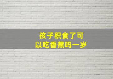 孩子积食了可以吃香蕉吗一岁