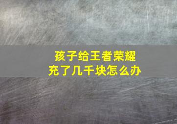 孩子给王者荣耀充了几千块怎么办