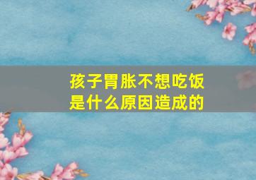 孩子胃胀不想吃饭是什么原因造成的