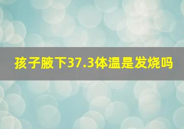 孩子腋下37.3体温是发烧吗