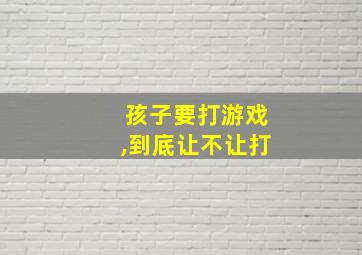 孩子要打游戏,到底让不让打