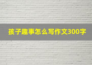 孩子趣事怎么写作文300字