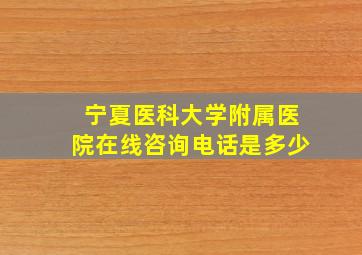 宁夏医科大学附属医院在线咨询电话是多少