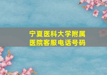 宁夏医科大学附属医院客服电话号码