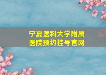 宁夏医科大学附属医院预约挂号官网