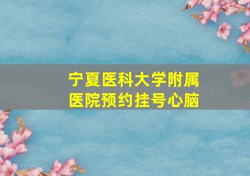 宁夏医科大学附属医院预约挂号心脑