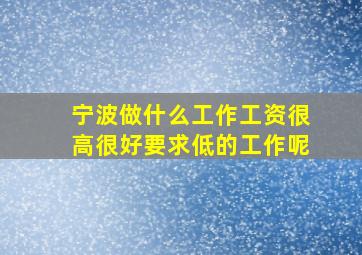 宁波做什么工作工资很高很好要求低的工作呢