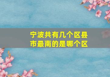 宁波共有几个区县市最南的是哪个区