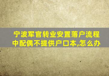 宁波军官转业安置落户流程中配偶不提供户口本,怎么办