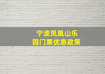 宁波凤凰山乐园门票优惠政策