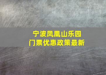 宁波凤凰山乐园门票优惠政策最新