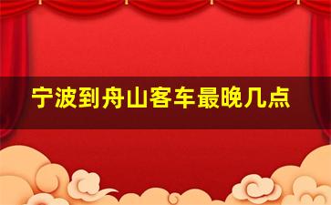 宁波到舟山客车最晚几点