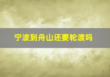 宁波到舟山还要轮渡吗