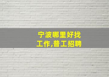 宁波哪里好找工作,普工招聘