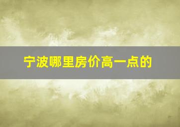 宁波哪里房价高一点的