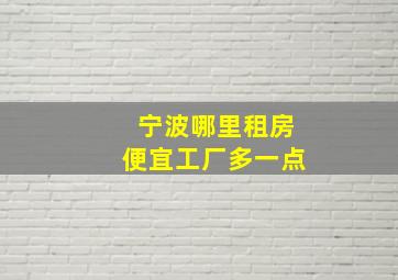 宁波哪里租房便宜工厂多一点