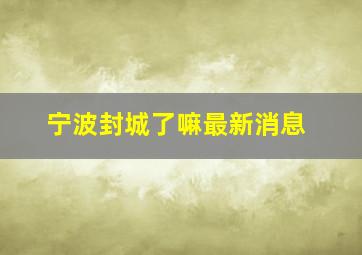 宁波封城了嘛最新消息