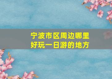 宁波市区周边哪里好玩一日游的地方